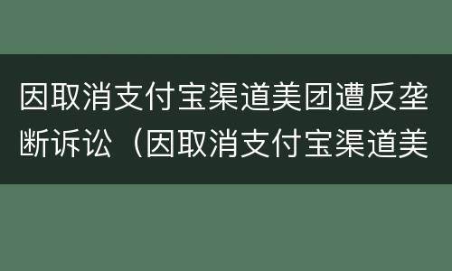 因取消支付宝渠道美团遭反垄断诉讼（因取消支付宝渠道美团遭反垄断诉讼怎么办）