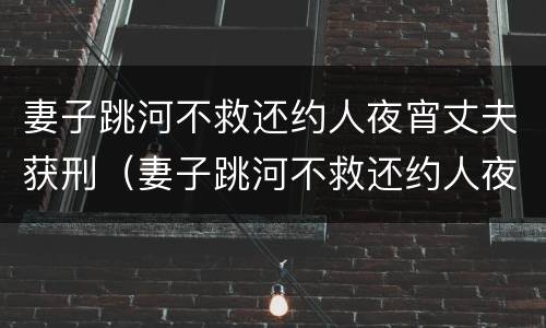 妻子跳河不救还约人夜宵丈夫获刑（妻子跳河不救还约人夜宵 丈夫获刑）