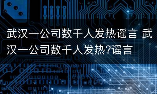 武汉一公司数千人发热谣言 武汉一公司数千人发热?谣言