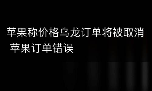 苹果称价格乌龙订单将被取消 苹果订单错误