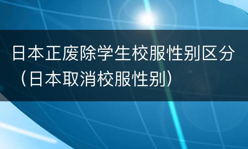 日本正废除学生校服性别区分（日本取消校服性别）