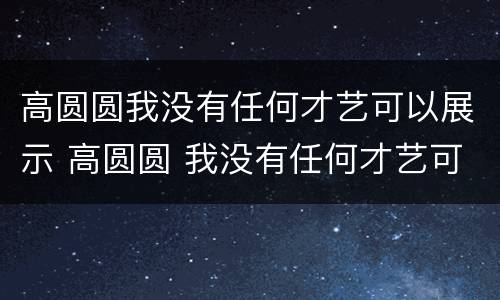 高圆圆我没有任何才艺可以展示 高圆圆 我没有任何才艺可以展示