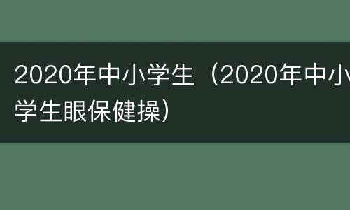 2020年中小学生（2020年中小学生眼保健操）