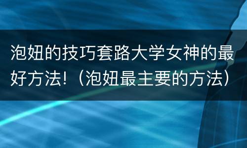 泡妞的技巧套路大学女神的最好方法!（泡妞最主要的方法）