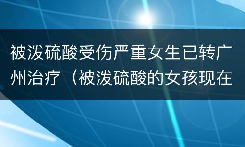 被泼硫酸受伤严重女生已转广州治疗（被泼硫酸的女孩现在怎么样了男孩被怎么判刑）