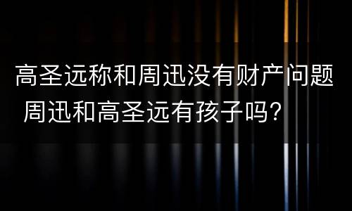 高圣远称和周迅没有财产问题 周迅和高圣远有孩子吗?