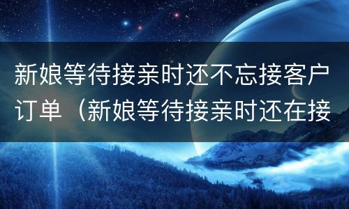 新娘等待接亲时还不忘接客户订单（新娘等待接亲时还在接订单）