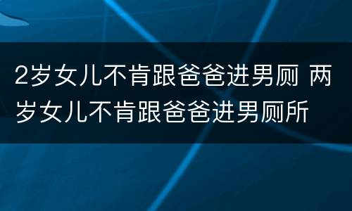 2岁女儿不肯跟爸爸进男厕 两岁女儿不肯跟爸爸进男厕所