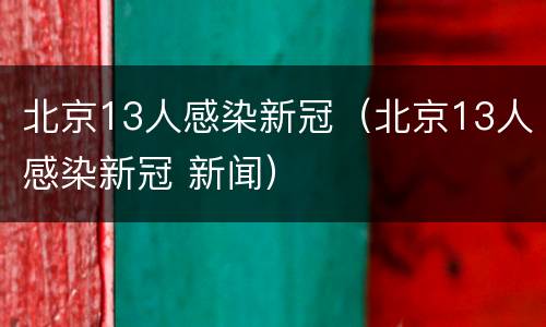 北京13人感染新冠（北京13人感染新冠 新闻）