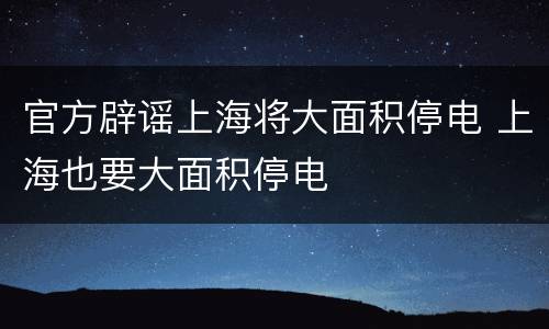 官方辟谣上海将大面积停电 上海也要大面积停电