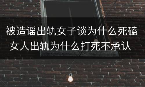 被造谣出轨女子谈为什么死磕 女人出轨为什么打死不承认