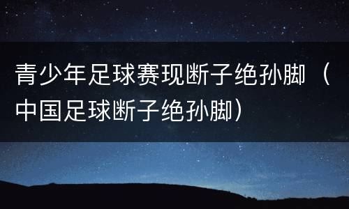 青少年足球赛现断子绝孙脚（中国足球断子绝孙脚）