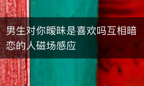 男生对你暧昧是喜欢吗互相暗恋的人磁场感应