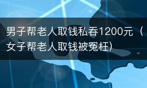 男子帮老人取钱私吞1200元（女子帮老人取钱被冤枉）