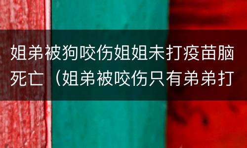 姐弟被狗咬伤姐姐未打疫苗脑死亡（姐弟被咬伤只有弟弟打疫苗）