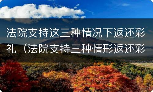 法院支持这三种情况下返还彩礼（法院支持三种情形返还彩礼）