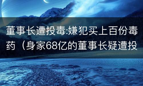 董事长遭投毒:嫌犯买上百份毒药（身家68亿的董事长疑遭投毒谋杀）