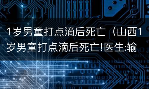 1岁男童打点滴后死亡（山西1岁男童打点滴后死亡!医生:输液反应需警惕!）