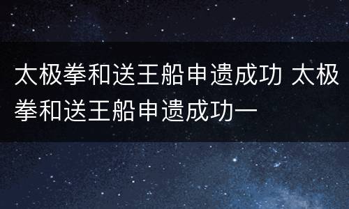 太极拳和送王船申遗成功 太极拳和送王船申遗成功一