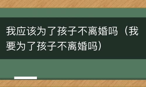 我应该为了孩子不离婚吗（我要为了孩子不离婚吗）