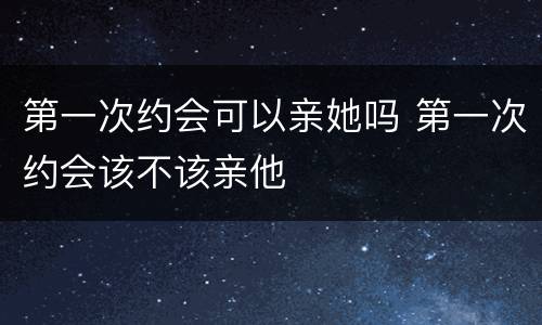 第一次约会可以亲她吗 第一次约会该不该亲他