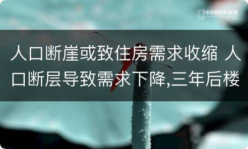 人口断崖或致住房需求收缩 人口断层导致需求下降,三年后楼市掉头向下?