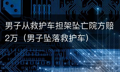 男子从救护车担架坠亡院方赔2万（男子坠落救护车）