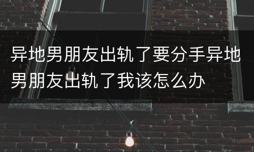 异地男朋友出轨了要分手异地男朋友出轨了我该怎么办