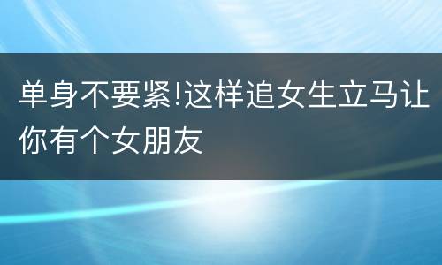 单身不要紧!这样追女生立马让你有个女朋友