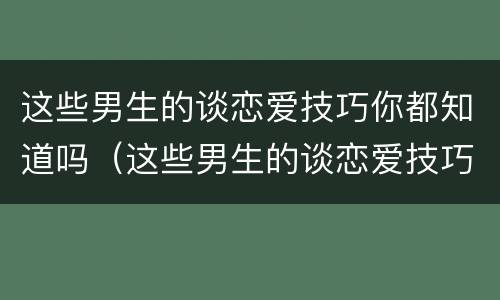 这些男生的谈恋爱技巧你都知道吗（这些男生的谈恋爱技巧你都知道吗）