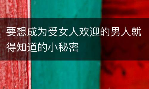 要想成为受女人欢迎的男人就得知道的小秘密