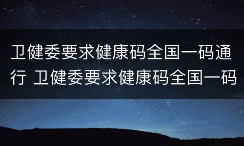 卫健委要求健康码全国一码通行 卫健委要求健康码全国一码通行怎么办