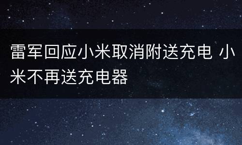 雷军回应小米取消附送充电 小米不再送充电器