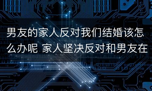 男友的家人反对我们结婚该怎么办呢 家人坚决反对和男友在一起怎么办