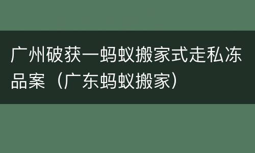 广州破获一蚂蚁搬家式走私冻品案（广东蚂蚁搬家）