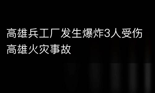 高雄兵工厂发生爆炸3人受伤 高雄火灾事故