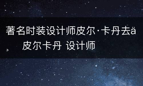 著名时装设计师皮尔·卡丹去世 皮尔卡丹 设计师