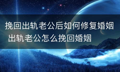 挽回出轨老公后如何修复婚姻 出轨老公怎么挽回婚姻