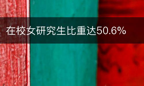 在校女研究生比重达50.6%