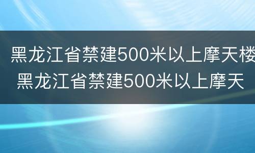 黑龙江省禁建500米以上摩天楼 黑龙江省禁建500米以上摩天楼 新闻