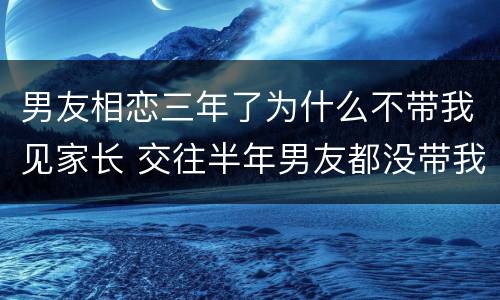 男友相恋三年了为什么不带我见家长 交往半年男友都没带我见家长