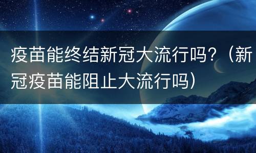 疫苗能终结新冠大流行吗?（新冠疫苗能阻止大流行吗）