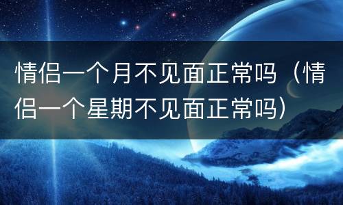 情侣一个月不见面正常吗（情侣一个星期不见面正常吗）