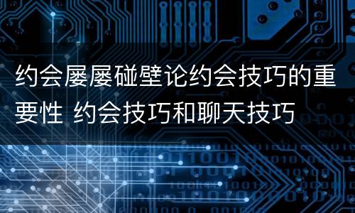 约会屡屡碰壁论约会技巧的重要性 约会技巧和聊天技巧