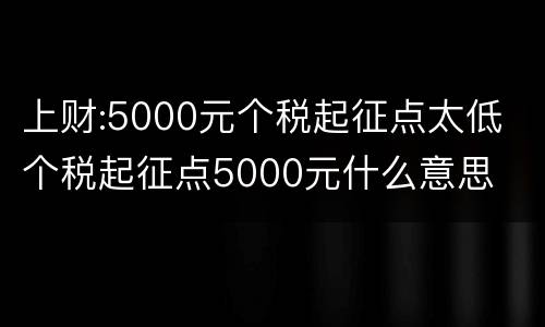 上财:5000元个税起征点太低 个税起征点5000元什么意思