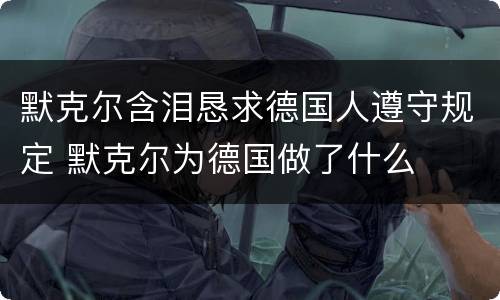 默克尔含泪恳求德国人遵守规定 默克尔为德国做了什么