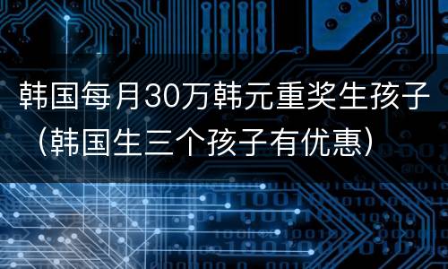 韩国每月30万韩元重奖生孩子（韩国生三个孩子有优惠）