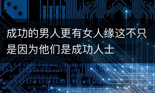 成功的男人更有女人缘这不只是因为他们是成功人士