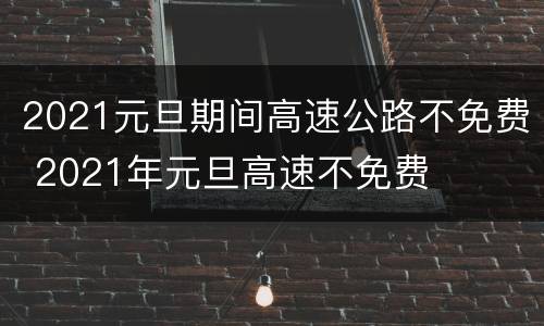 2021元旦期间高速公路不免费 2021年元旦高速不免费