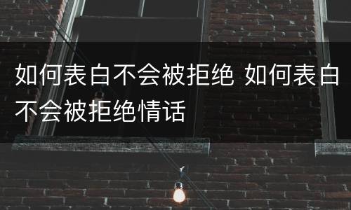 如何表白不会被拒绝 如何表白不会被拒绝情话